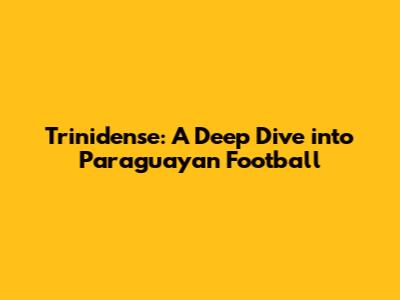Trinidense: A Deep Dive into Paraguayan Football