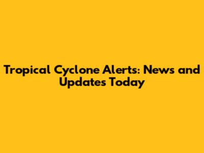 Tropical Cyclone Alerts: News and Updates Today