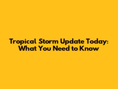 Tropical Storm Update Today: What You Need to Know