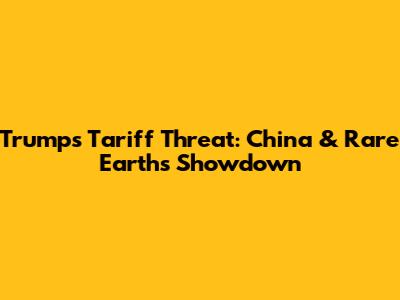 Trump's Tariff Threat: China & Rare Earths Showdown