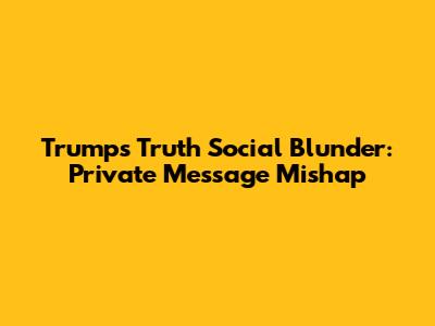 Trump's Truth Social Blunder: Private Message Mishap