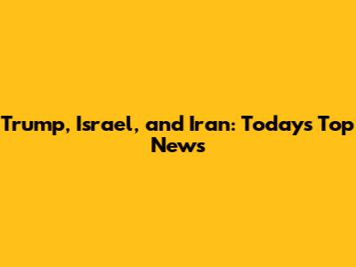 Trump, Israel, and Iran: Today's Top News