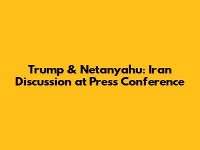 Trump & Netanyahu: Iran Discussion at Press Conference