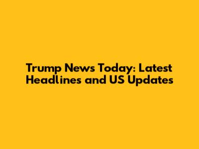 Trump News Today: Latest Headlines and US Updates