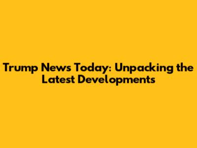 Trump News Today: Unpacking the Latest Developments