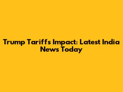 Trump Tariffs Impact: Latest India News Today
