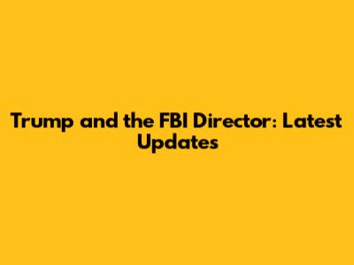 Trump and the FBI Director: Latest Updates