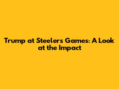 Trump at Steelers Games: A Look at the Impact