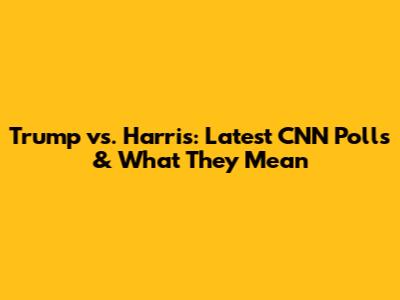 Trump vs. Harris: Latest CNN Polls & What They Mean