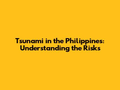 Tsunami in the Philippines: Understanding the Risks