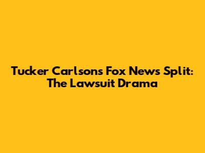 Tucker Carlson's Fox News Split: The Lawsuit Drama