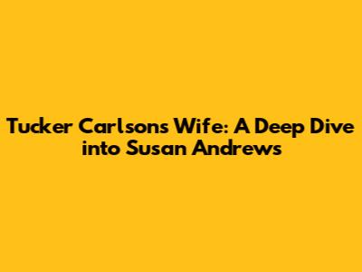 Tucker Carlson's Wife: A Deep Dive into Susan Andrews