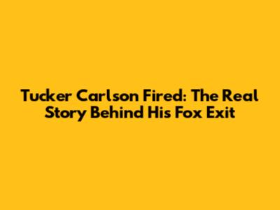 Tucker Carlson Fired: The Real Story Behind His Fox Exit
