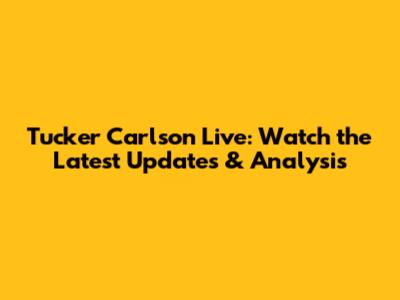 Tucker Carlson Live: Watch the Latest Updates & Analysis