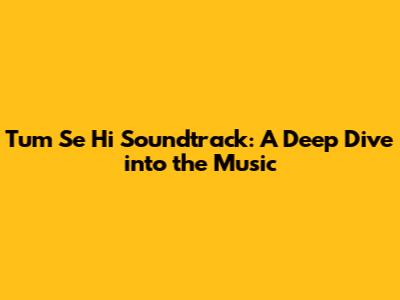 Tum Se Hi Soundtrack: A Deep Dive into the Music
