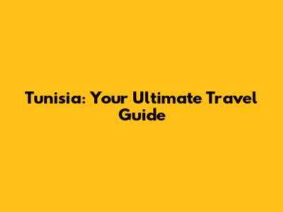 Tunisia: Your Ultimate Travel Guide