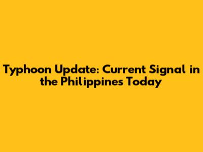 Typhoon Update: Current Signal in the Philippines Today