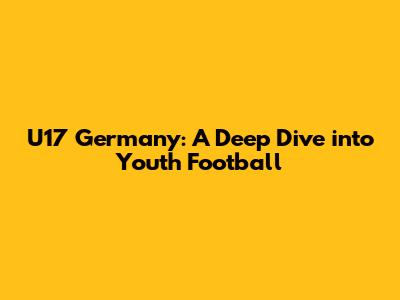 U17 Germany: A Deep Dive into Youth Football