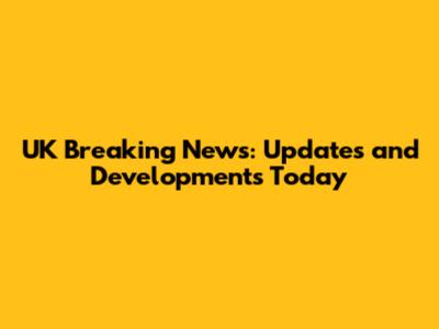 UK Breaking News: Updates and Developments Today