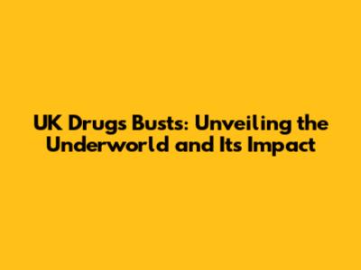UK Drugs Busts: Unveiling the Underworld and Its Impact