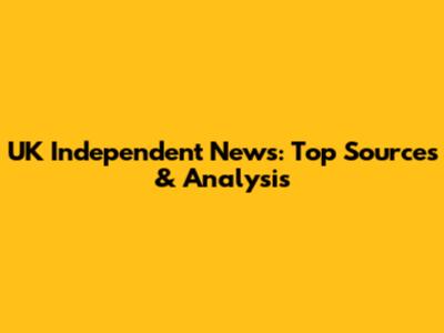 UK Independent News: Top Sources & Analysis