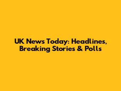 UK News Today: Headlines, Breaking Stories & Polls