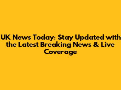 UK News Today: Stay Updated with the Latest Breaking News & Live Coverage