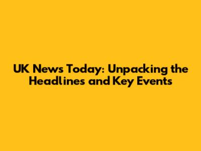 UK News Today: Unpacking the Headlines and Key Events