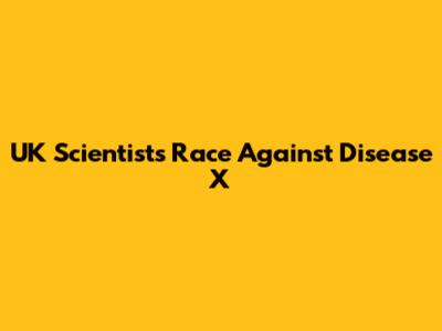 UK Scientists Race Against Disease X