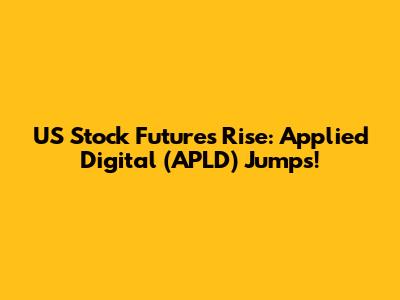 US Stock Futures Rise: Applied Digital (APLD) Jumps!
