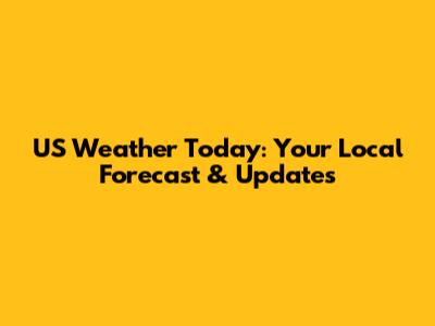US Weather Today: Your Local Forecast & Updates