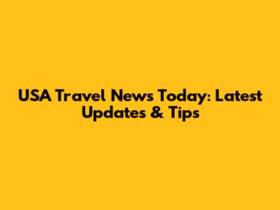 USA Travel News Today: Latest Updates & Tips
