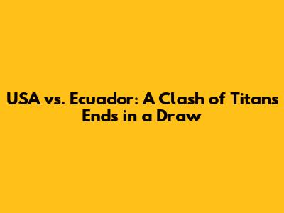 USA vs. Ecuador: A Clash of Titans Ends in a Draw