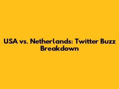 USA vs. Netherlands: Twitter Buzz Breakdown