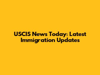 USCIS News Today: Latest Immigration Updates