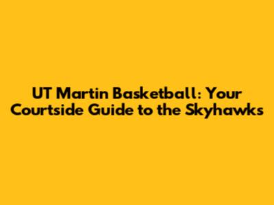 UT Martin Basketball: Your Courtside Guide to the Skyhawks