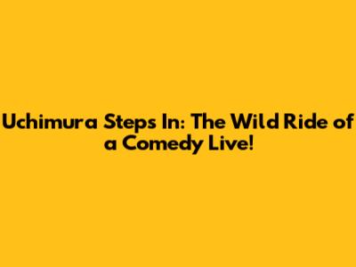 Uchimura Steps In: The Wild Ride of a Comedy Live!