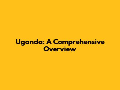 Uganda: A Comprehensive Overview