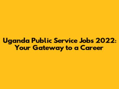 Uganda Public Service Jobs 2022: Your Gateway to a Career