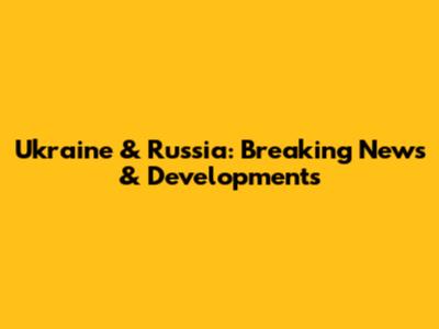 Ukraine & Russia: Breaking News & Developments