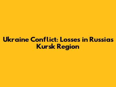Ukraine Conflict: Losses in Russia's Kursk Region
