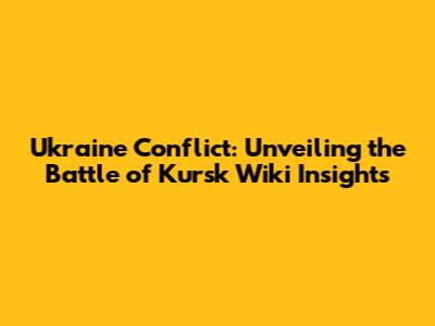 Ukraine Conflict: Unveiling the Battle of Kursk Wiki Insights