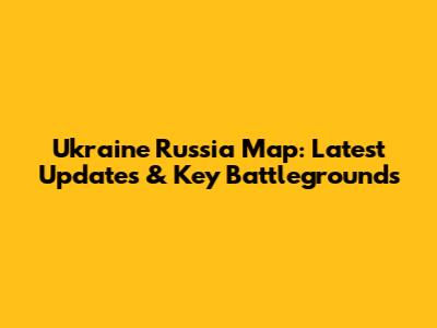 Ukraine Russia Map: Latest Updates & Key Battlegrounds