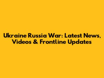 Ukraine Russia War: Latest News, Videos & Frontline Updates