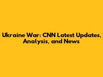 Ukraine War: CNN Latest Updates, Analysis, and News