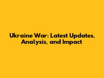 Ukraine War: Latest Updates, Analysis, and Impact