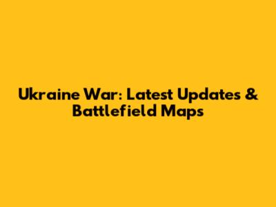 Ukraine War: Latest Updates & Battlefield Maps
