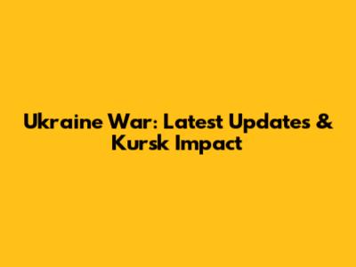 Ukraine War: Latest Updates & Kursk Impact