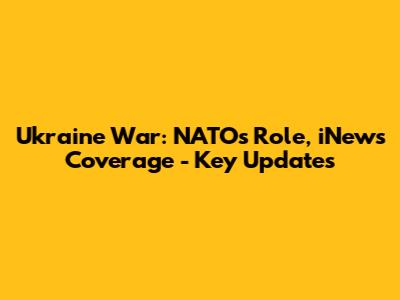 Ukraine War: NATO's Role, iNews Coverage - Key Updates