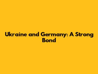 Ukraine and Germany: A Strong Bond